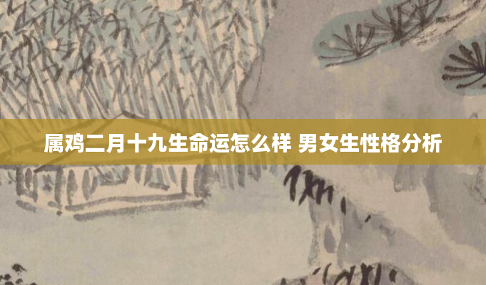属鸡二月十九生命运怎么样 男女生性格分析