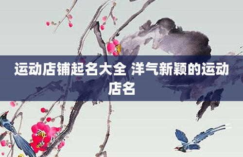 运动店铺起名大全 洋气新颖的运动店名
