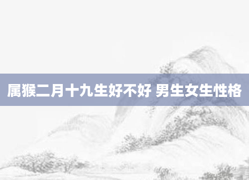 属猴二月十九生好不好 男生女生性格