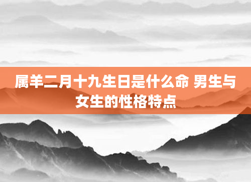 属羊二月十九生日是什么命 男生与女生的性格特点