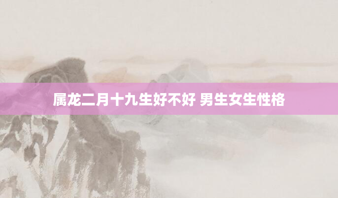 属龙二月十九生好不好 男生女生性格