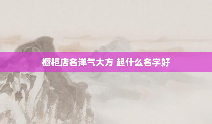 橱柜店名洋气大方 起什么名字好