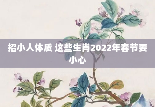 招小人体质 这些生肖2022年春节要小心