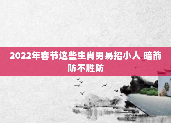 2022年春节这些生肖男易招小人 暗箭防不胜防