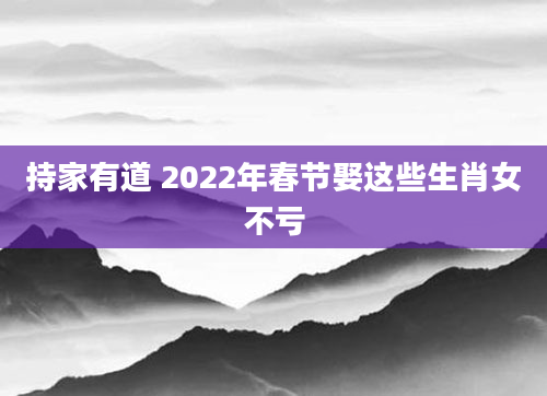 持家有道 2022年春节娶这些生肖女不亏