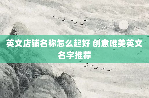 英文店铺名称怎么起好 创意唯美英文名字推荐