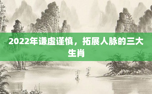 2022年谦虚谨慎，拓展人脉的三大生肖