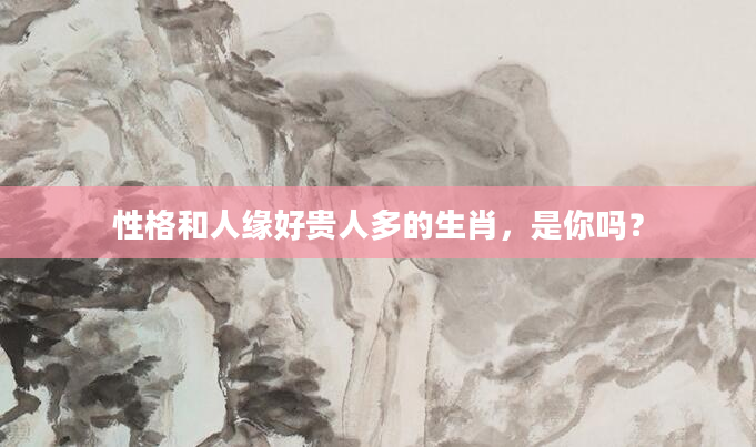 性格和人缘好贵人多的生肖，是你吗？