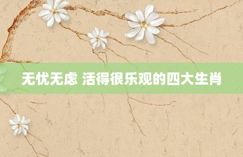 无忧无虑 活得很乐观的四大生肖