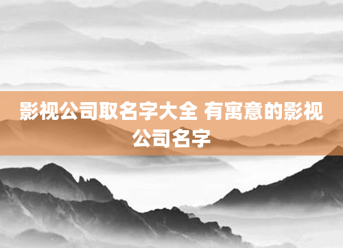 影视公司取名字大全 有寓意的影视公司名字