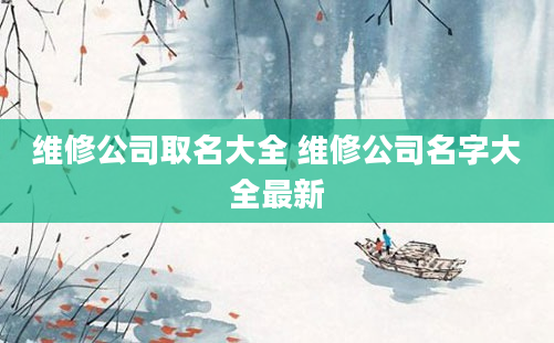 维修公司取名大全 维修公司名字大全最新