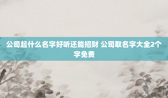 公司起什么名字好听还能招财 公司取名字大全2个字免费