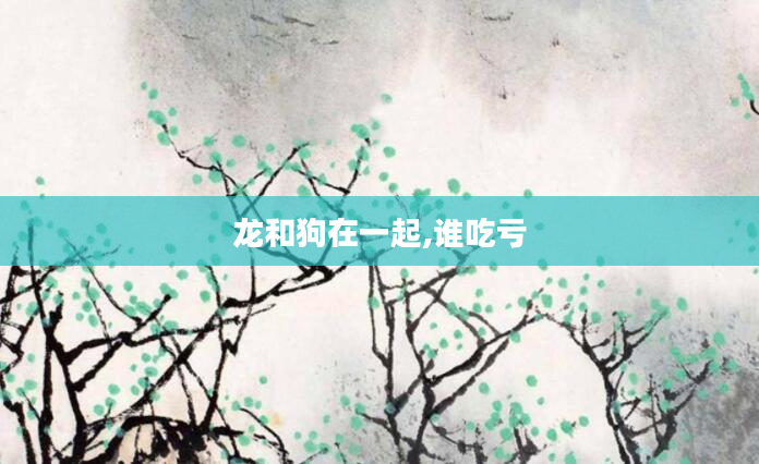 龙和狗在一起,谁吃亏