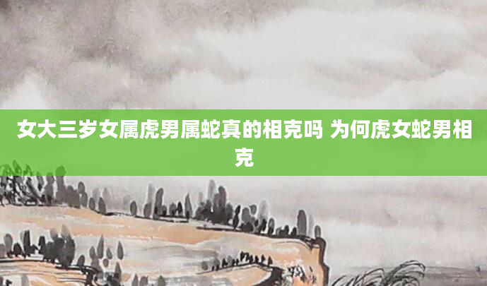 女大三岁女属虎男属蛇真的相克吗 为何虎女蛇男相克