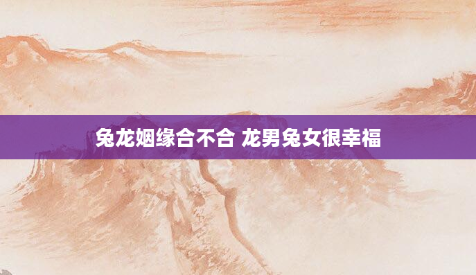 兔龙姻缘合不合 龙男兔女很幸福