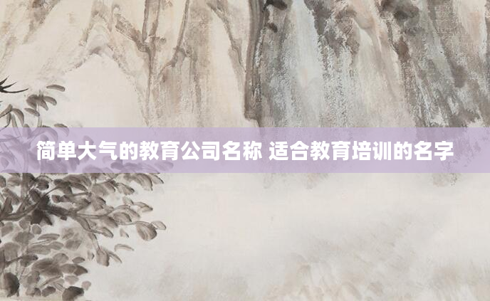 简单大气的教育公司名称 适合教育培训的名字