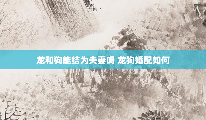 龙和狗能结为夫妻吗 龙狗婚配如何