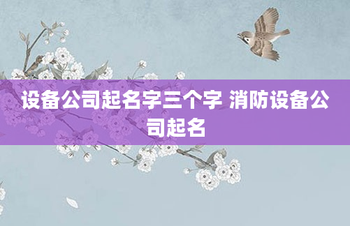 设备公司起名字三个字 消防设备公司起名