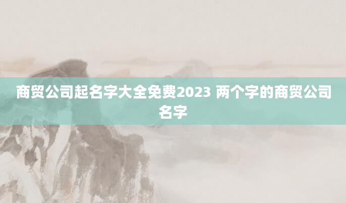 商贸公司起名字大全免费2023 两个字的商贸公司名字