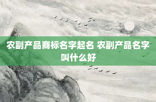 农副产品商标名字起名 农副产品名字叫什么好