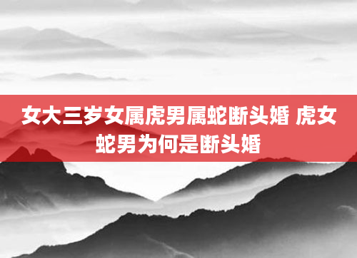 女大三岁女属虎男属蛇断头婚 虎女蛇男为何是断头婚