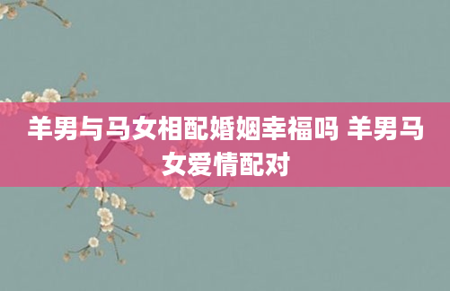 羊男与马女相配婚姻幸福吗 羊男马女爱情配对