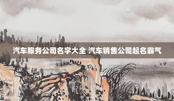 汽车服务公司名字大全 汽车销售公司起名霸气