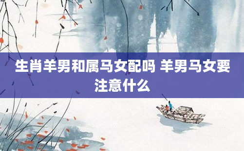生肖羊男和属马女配吗 羊男马女要注意什么