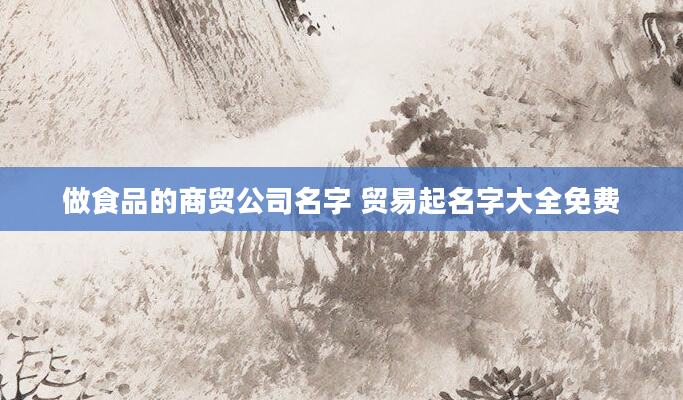 做食品的商贸公司名字 贸易起名字大全免费