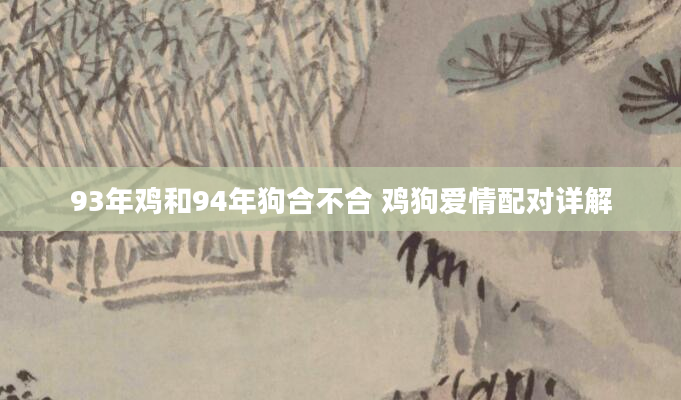 93年鸡和94年狗合不合 鸡狗爱情配对详解