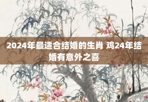 2024年最适合结婚的生肖 鸡24年结婚有意外之喜