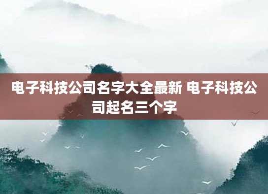 电子科技公司名字大全最新 电子科技公司起名三个字