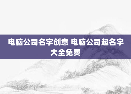 电脑公司名字创意 电脑公司起名字大全免费