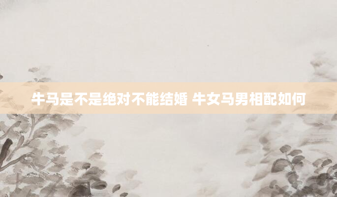 牛马是不是绝对不能结婚 牛女马男相配如何