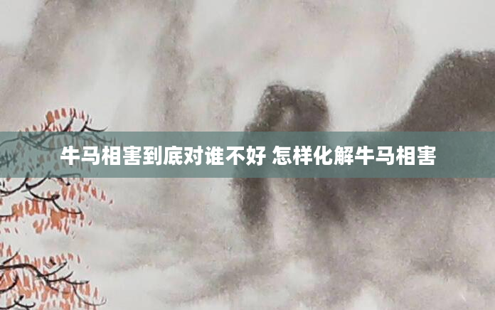牛马相害到底对谁不好 怎样化解牛马相害