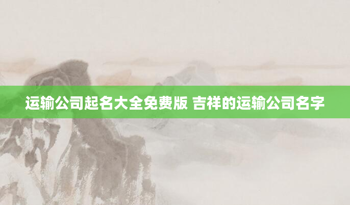 运输公司起名大全免费版 吉祥的运输公司名字