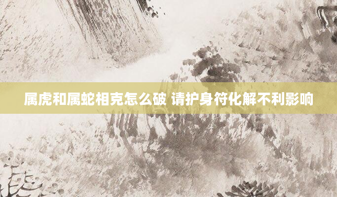 属虎和属蛇相克怎么破 请护身符化解不利影响