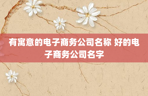 有寓意的电子商务公司名称 好的电子商务公司名字