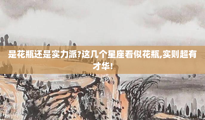 是花瓶还是实力派?这几个星座看似花瓶,实则超有才华!
