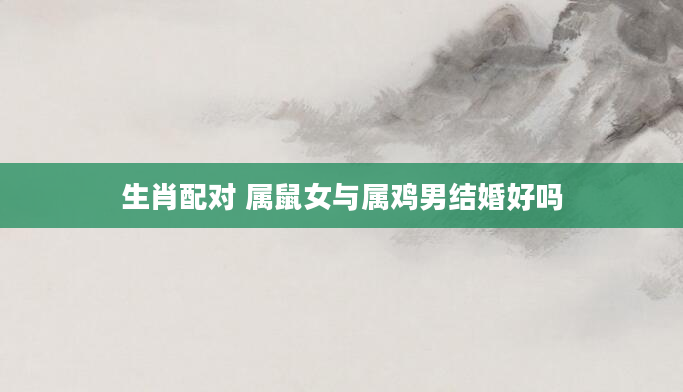 生肖配对 属鼠女与属鸡男结婚好吗