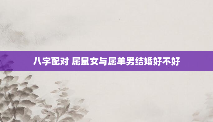 八字配对 属鼠女与属羊男结婚好不好