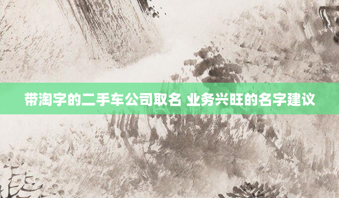 带淘字的二手车公司取名 业务兴旺的名字建议