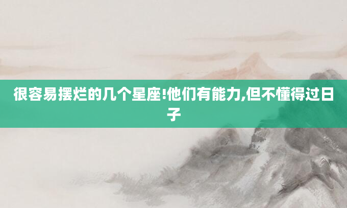 很容易摆烂的几个星座!他们有能力,但不懂得过日子