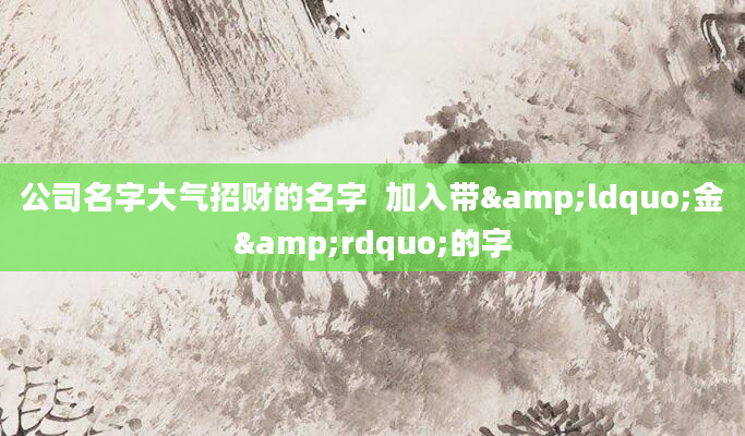公司名字大气招财的名字  加入带&ldquo;金&rdquo;的字