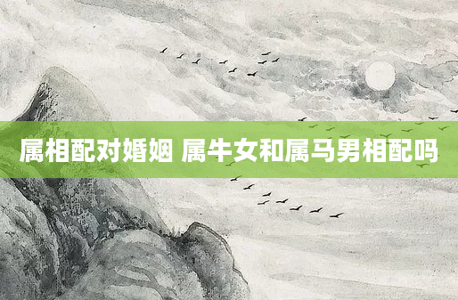 属相配对婚姻 属牛女和属马男相配吗