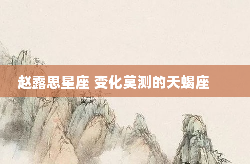 赵露思星座 变化莫测的天蝎座  　　