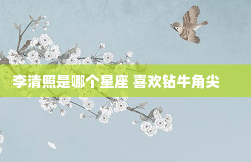 李清照是哪个星座 喜欢钻牛角尖 　　