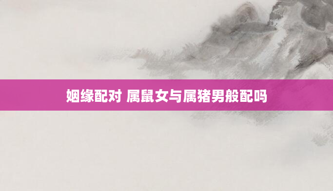 姻缘配对 属鼠女与属猪男般配吗