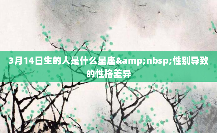 3月14日生的人是什么星座&nbsp;性别导致的性格差异