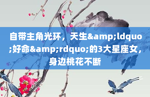 自带主角光环,天生“好命”的3大星座女,身边桃花不断